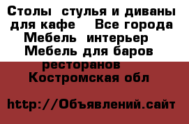 Столы, стулья и диваны для кафе. - Все города Мебель, интерьер » Мебель для баров, ресторанов   . Костромская обл.